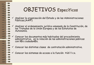 OBJETIVOS  Específicos <ul><li>Analizar la organización del Estado y de las Administraciones Públicas.(AAPP) </li></ul><ul...
