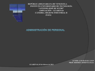 REPÚBLICA BOLIVARIANA DE VENEZUELA
  INSTITUTO UNIVERSITARIO DE TECNOLOGÌA
          “ANTONIO JOSÉ DE SUCRE”
           AMPLIACIÓN – GUARENAS
       CÁTEDRA: HIGIENE INDUSTRIAL II
                (SAIA)




                                       AUTOR: LUIS RAFAEL LEON
                                    PROF. HERMES ARMENTA DAZA
 GUARENAS, 03 de febrero de 2013
 