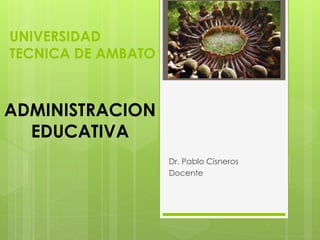 UNIVERSIDAD
TECNICA DE AMBATO
Dr. Pablo Cisneros
Docente
ADMINISTRACION
EDUCATIVA
 