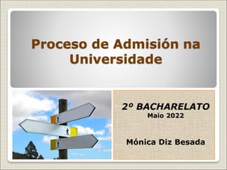 Proceso de Admisión na
Universidade
2º BACHARELATO
Maio 2022
Mónica Diz Besada
 