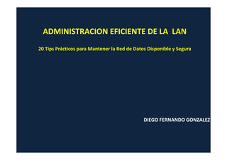 ADMINISTRACION EFICIENTE DE LA LAN
20 Tips Prácticos para Mantener la Red de Datos Disponible y Segura




                                              DIEGO FERNANDO GONZALEZ
 