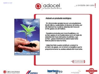 Adocel un producto ecológico  En Airconcrete apostamos por una arquitectura bioclimática y sustentable al alcance de todos, por ello fabricamos nuestros aislantes térmicos sin emitir gases a la atmósfera.  Nuestros productos son incombustibles y no emiten gases al combustionarse como el resto de aislantes térmicos derivados el petróleo, que emiten  gases Cianhídricos extremadamente tóxicos para la raza humana. Usted también puede contribuir a reducir la emisión de gases, con el ahorro energético que le proporciona tener su azotea aislada térmicamente . 