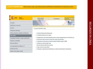 RECURSOS EN LÍNEA LA SALUD TAMBIÉN VIAJA  http://www.msps.es/profesionales/saludPublica/sanidadExterior/salud/home.htm 