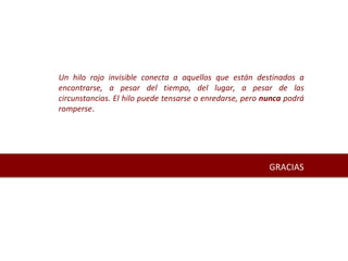 GRACIAS Un hilo rojo invisible conecta a aquellos que están destinados a encontrarse, a pesar del tiempo, del lugar, a pesar de las circunstancias. El hilo puede tensarse o enredarse, pero  nunca  podrá romperse . 
