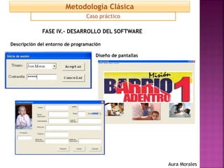 FASE IV.- DESARROLLO DEL SOFTWARE
Descripción del entorno de programación
Diseño de pantallas
Caso práctico
Metodología Clásica
Aura Morales
 