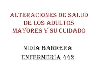 Alteraciones de salud de los adultos mayores y su cuidado Nidia Barrera Enfermería 442 