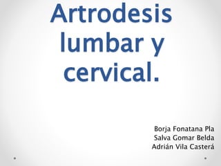 Artrodesis
lumbar y
cervical.
Borja Fonatana Pla
Salva Gomar Belda
Adrián Vila Casterá
 