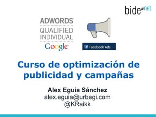 Curso de optimización de
 publicidad y campañas
      Alex Eguia Sánchez
     alex.eguia@urbegi.com
            @KRaikk
 