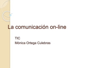 La comunicación on-line
TIC
Mónica Ortega Culebras
 