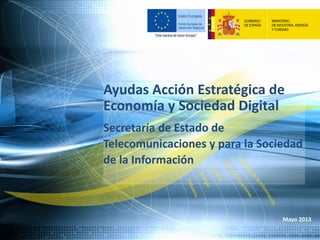 Ayudas Acción Estratégica de
Economía y Sociedad Digital
Secretaría de Estado de
Telecomunicaciones y para la Sociedad
de la Información
Mayo 2013
 