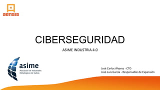 CIBERSEGURIDAD
ASIME INDUSTRIA 4.0
José Carlos Álvarez - CTO
José Luis García - Responsable de Expansión
 