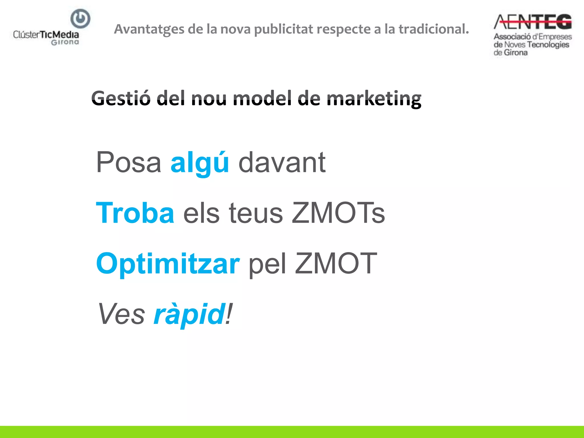 Avantatges de la nova publicitat respecte a la tradicional.




Posa algú davant
Troba els teus ZMOTs
Optimitzar pel ZMOT
Ves ràpid!
 