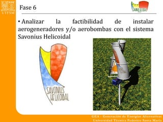 Fase 6

• Analizar    la    factibilidad de   instalar
aerogeneradores y/o aerobombas con el sistema
Savonius Helicoidal
 