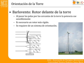 Orientación de la Torre

• Barlovento: Rotor delante de la torre
  – Al pasar las palas por las cercanías de la torre la potencia cae
    sensiblemente
  – Es necesario un rotor más rígido.
  – Se requiere de un sistema de orientación.
 
