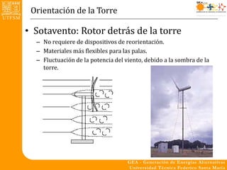 Orientación de la Torre

• Sotavento: Rotor detrás de la torre
  – No requiere de dispositivos de reorientación.
  – Materiales más flexibles para las palas.
  – Fluctuación de la potencia del viento, debido a la sombra de la
    torre.
 