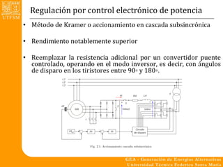 Regulación por control electrónico de potencia
• Método de Kramer o accionamiento en cascada subsincrónica

• Rendimiento notablemente superior

• Reemplazar la resistencia adicional por un convertidor puente
  controlado, operando en el modo inversor, es decir, con ángulos
  de disparo en los tiristores entre 90◦ y 180◦.
 