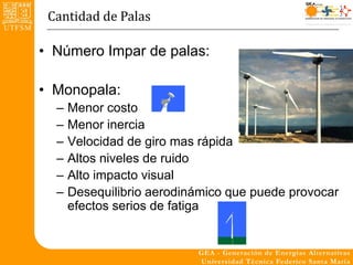 Cantidad de Palas

• Número Impar de palas:

• Monopala:
  –   Menor costo
  –   Menor inercia
  –   Velocidad de giro mas rápida
  –   Altos niveles de ruido
  –   Alto impacto visual
  –   Desequilibrio aerodinámico que puede provocar
      efectos serios de fatiga
 