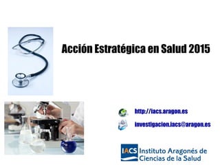 http://iacs.aragon.es
investigacion.iacs@aragon.es
Acción Estratégica en Salud 2015
 