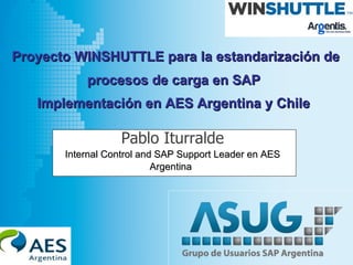 Proyecto WINSHUTTLE para la estandarización de
           procesos de carga en SAP
   Implementación en AES Argentina y Chile

                   Pablo Iturralde
       Internal Control and SAP Support Leader en AES
                           Argentina




                                                        1
 