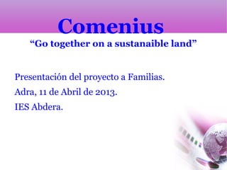 Comenius
“Go together on a sustanaible land”
Presentación del proyecto a Familias.
Adra, 11 de Abril de 2013.
IES Abdera.
 