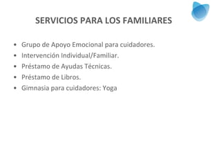 SERVICIOS PARA LOS FAMILIARES Grupo de Apoyo Emocional para cuidadores. Intervención Individual/Familiar. Préstamo de Ayudas Técnicas. Préstamo de Libros. Gimnasia para cuidadores: Yoga 