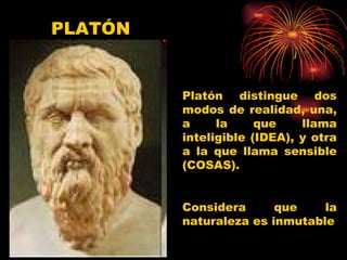 PLATÓN Platón distingue dos modos de realidad, una, a la que llama inteligible (IDEA), y otra a la que llama sensible (COSAS).  Considera que la naturaleza es inmutable 