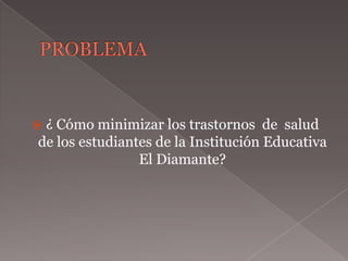 ¿ Cómo minimizar los trastornos de salud
de los estudiantes de la Institución Educativa
                El Diamante?
 