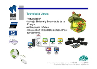 Tecnología Verde:
- Virtualización
- Manejo Eficiente y Sustentable de la
  Energía
- Aplicaciones móviles
- Recolección y Reciclado de Desechos
  Electrónicos.




                   Analisys & Global Systems S.A. de C.V. Tel. (844) 135-0840 Cel.(044844) 157-3411
                                Cenzontle No. 113 La Florida Frente a Plaza Sendero Saltillo, Coahuila
 