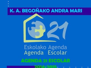 K. A. BEGOÑAKO ANDRA MARI 
AGENDA 21 ESCOLAR 
2014-2015 
 