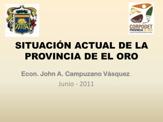 SITUACIÓN ACTUAL DE LA PROVINCIA DE EL ORO Econ. John A. Campuzano Vásquez. Junio - 2011 