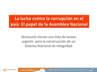 La lucha contra la corrupción en el
país: El papel de la Asamblea Nacional

     Venezuela tienen una lista de tareas
     urgente para la construcción de un
       Sistema Nacional de Integridad
 