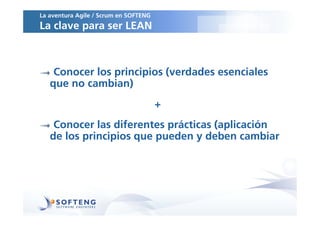 La aventura Agile / Scrum en SOFTENG
La clave para ser LEAN



    Conocer los principios (verdades esenciales
   que no cambian)
                                       +
    Conocer las diferentes prácticas (aplicación
   de los principios que pueden y deben cambiar
 