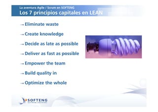 La aventura Agile / Scrum en SOFTENG
Los 7 principios capitales en LEAN

   Eliminate waste

   Create knowledge

   Decide as late as possible

   Deliver as fast as possible

   Empower the team

   Build quality in

   Optimize the whole
 