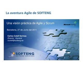 La aventura Agile de SOFTENG

 proyecto:
Una visión práctica de Agile y Scrum

Barcelona, 27 de Junio del 2011

 Carlos Colell Sorinas
 Director General
 ccolell@softeng.es
 