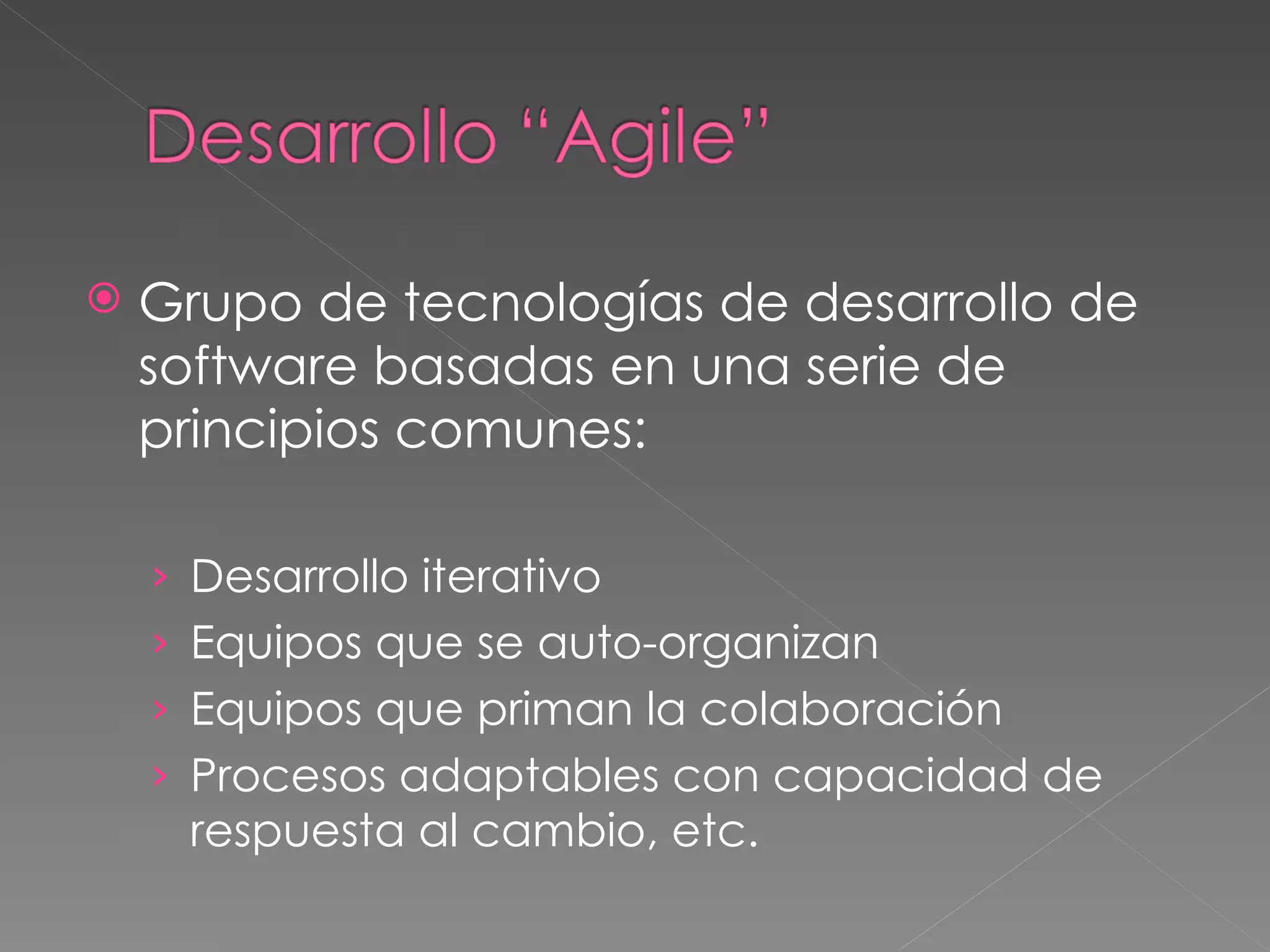 Grupo de tecnologías de desarrollo de software basadas en una serie de principios comunes: Desarrollo iterativo Equipos que se auto-organizan Equipos que priman la colaboración Procesos adaptables con capacidad de respuesta al cambio, etc. 