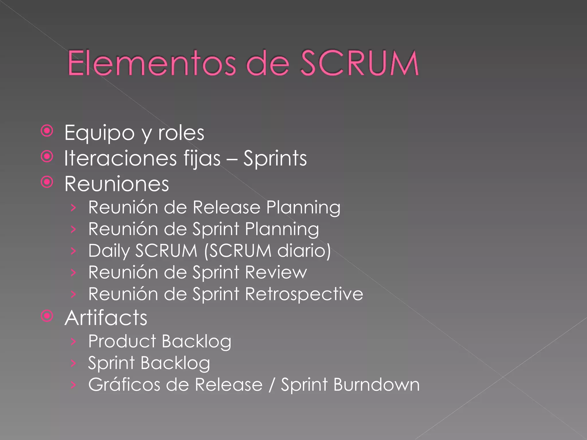 Equipo y roles Iteraciones fijas – Sprints Reuniones Reunión de Release Planning Reunión de Sprint Planning Daily SCRUM (SCRUM diario) Reunión de Sprint Review Reunión de Sprint Retrospective Artifacts Product Backlog  Sprint Backlog  Gráficos de Release / Sprint Burndown 