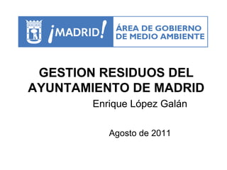 GESTION RESIDUOS DEL
AYUNTAMIENTO DE MADRID
        Enrique López Galán

           Agosto de 2011
 