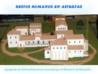 RESTOS ROMANOS EN ASTURIAS
Agrupación de Centros Educativos convocada por el Ministerio de Educación
 