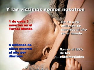 Y las víctimas somos nosotros 1 de cada 3 muertes en el Tercer Mundo De 10 a 20 millones de muertes al año en el mundo 4 millones de niños mueren al año por diarreas Causa el 80% de las enfermedades 