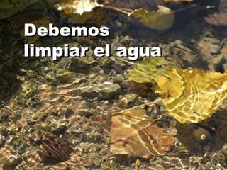 Debemos limpiar el agua 