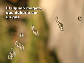El líquido mágico que debería ser un gas 