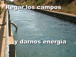 Regar los campos y darnos energía 