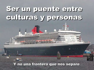 Ser un puente entre culturas y personas Y no una frontera que nos separe 