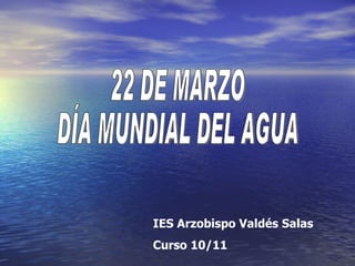 22 DE MARZO DÍA MUNDIAL DEL AGUA IES Arzobispo Valdés Salas Curso 10/11 