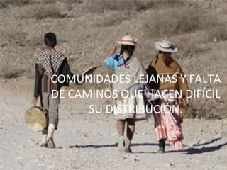 COMUNIDADES LEJANAS Y FALTA
DE CAMINOS QUE HACEN DIFÍCIL
SU DISTRIBUCIÓN.

 