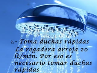2.-

Toma duchas rápidas
La regadera arroja 20
lt/min. Por eso es
necesario tomar duchas
rápidas .

 
