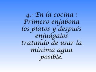 4.- En la cocina :
Primero enjabona
los platos y después
enjuágalos
tratando de usar la
mínima agua
posible.

 