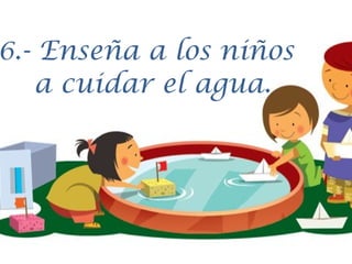 6.- Enseña a los niños
a cuidar el agua.

 