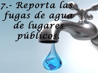 7.- Reporta las
fugas de agua
de lugares
públicos.

 