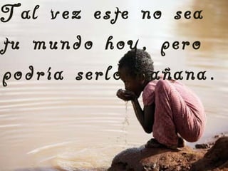 Tal vez este no sea
tu mundo hoy, pero
podría serlo mañana .

 